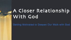 A Closer Relationship with God-Part 1