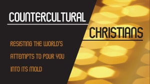 Countercultural Christians–Part 2