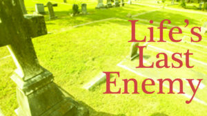 Life’s Last Enemy – Part 3